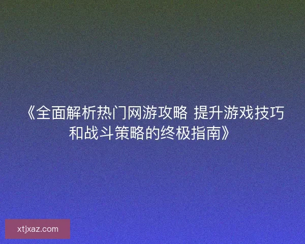 《全面解析热门网游攻略 提升游戏技巧和战斗策略的终极指南》