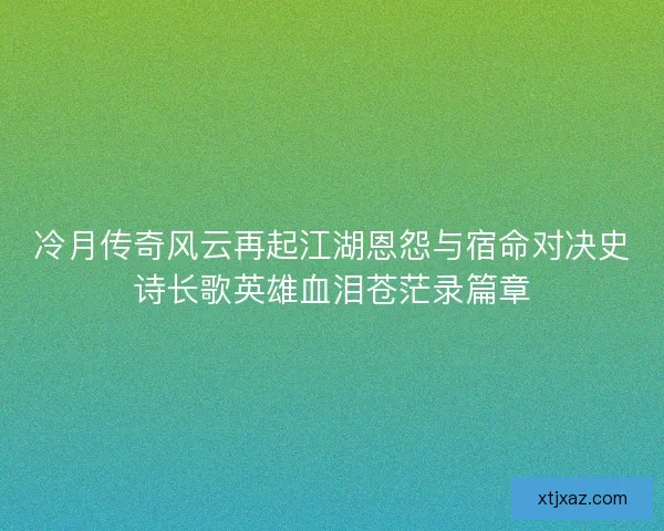 冷月传奇风云再起江湖恩怨与宿命对决史诗长歌英雄血泪苍茫录篇章