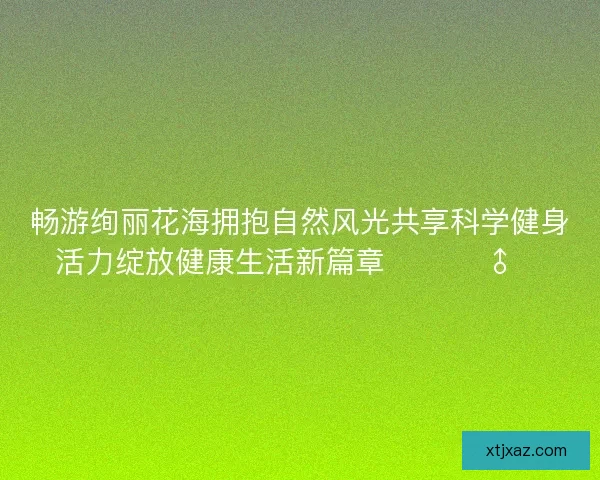 畅游绚丽花海拥抱自然风光共享科学健身活力绽放健康生活新篇章 🌸🏃‍♂️
