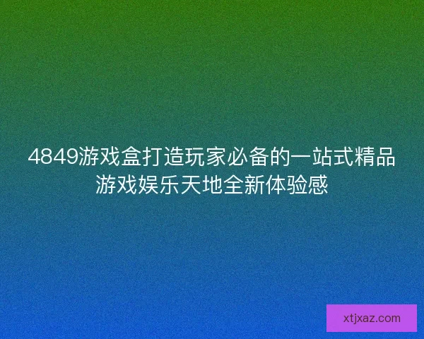 4849游戏盒打造玩家必备的一站式精品游戏娱乐天地全新体验感