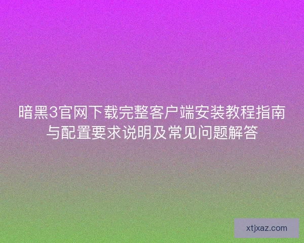 暗黑3官网下载完整客户端安装教程指南与配置要求说明及常见问题解答