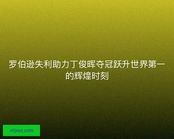 罗伯逊失利助力丁俊晖夺冠跃升世界第一的辉煌时刻