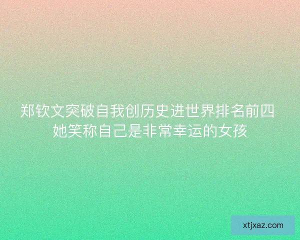 郑钦文突破自我创历史进世界排名前四 她笑称自己是非常幸运的女孩