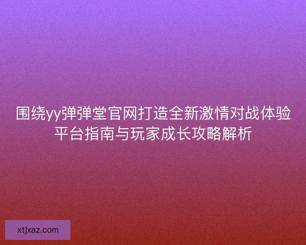 围绕yy弹弹堂官网打造全新激情对战体验平台指南与玩家成长攻略解析